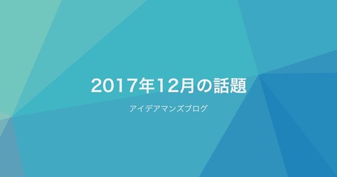 2018年もアイデアマンズブログは、さまざまな情報を発信していきます！月刊アイデアマンズブログ 2017年12月の人気ブログ記事はこれだ！