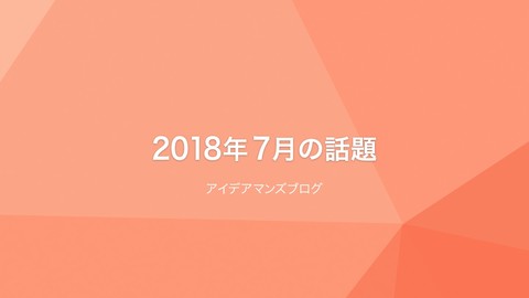 月刊アイデアマンズブログ 2018年7月の人気ブログ記事は？根強いDevToolsのNetworkパネルと、4K8Kの解像度とファイルサイズの話